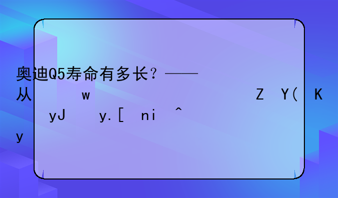 奥迪Q5寿命有多长？——从保养、维修和使用角度来看