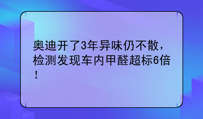 奥迪开了3年异味仍不散，检测发现车内甲醛超标6倍！