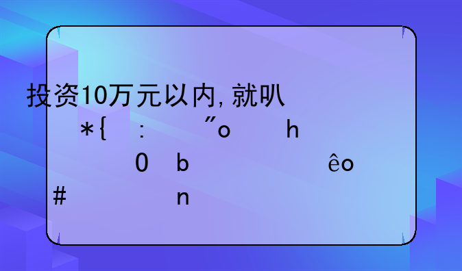 投资10万元以内,就可以办厂创业,具体是一些什么项目?