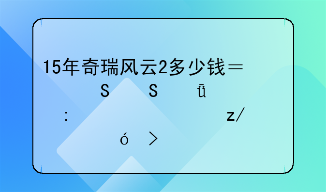 15年奇瑞风云2多少钱？——深入探讨车型价格及性价比