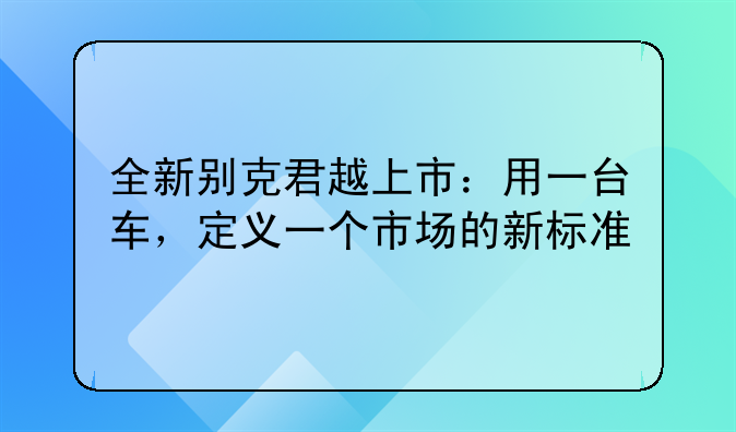 全新别克君越上市：用一台车，定义一个市场的新标准