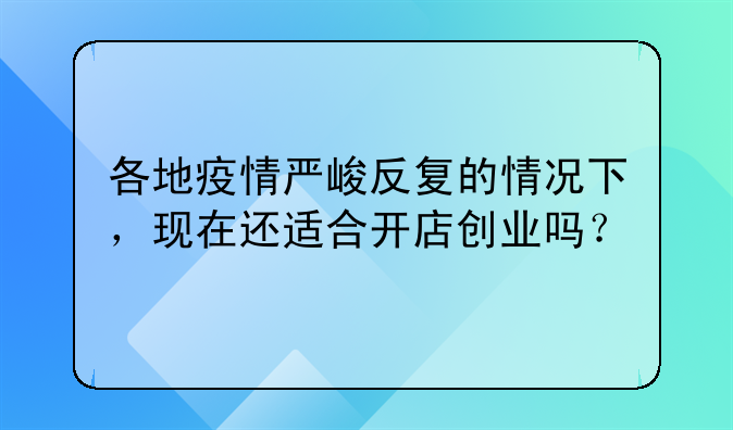 各地疫情严峻反复的情况下，现在还适合开店创业吗？