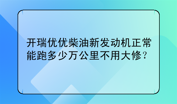 开瑞优优柴油新发动机正常能跑多少万公里不用大修？