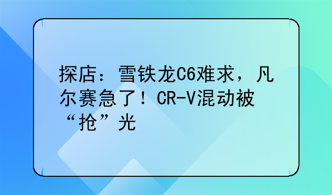 探店：雪铁龙C6难求，凡尔赛急了！CR-V混动被“抢”光