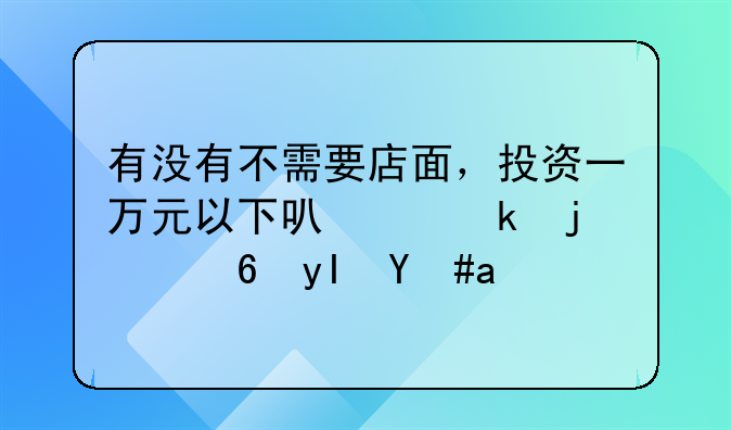 有没有不需要店面，投资一万元以下可以做的小生意？