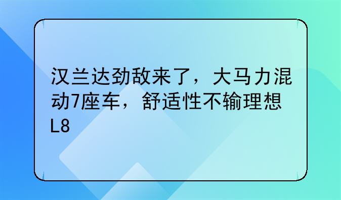 汉兰达劲敌来了，大马力混动7座车，舒适性不输理想L8