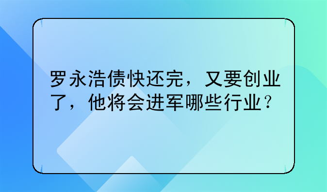 罗永浩债快还完，又要创业了，他将会进军哪些行业？