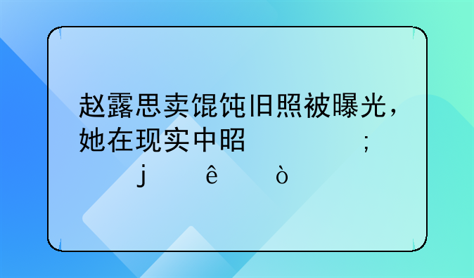 赵露思卖馄饨旧照被曝光，她在现实中是个怎样的人？