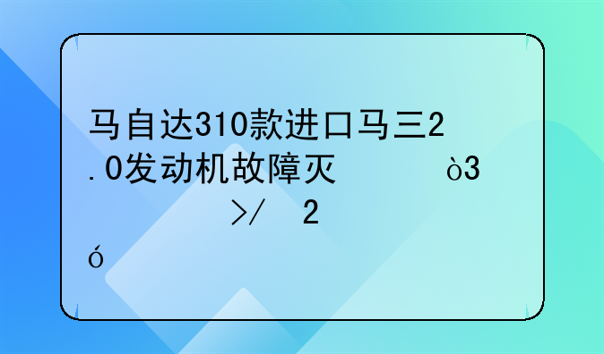 马自达310款进口马三2.0发动机故障灯亮，求车友指导。