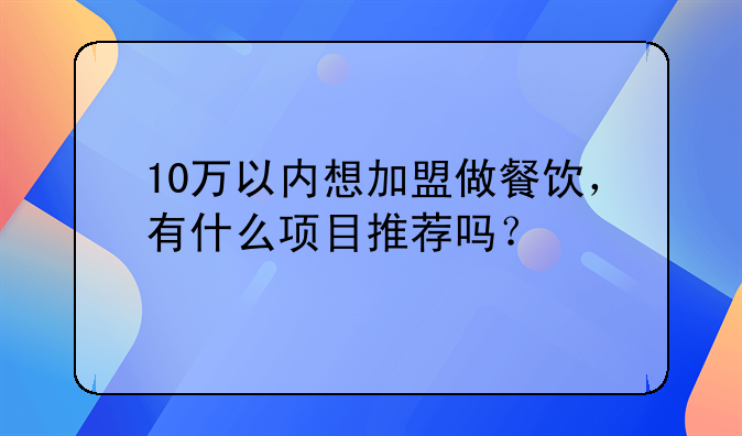 10万以内想加盟做餐饮，有什么项目推荐吗？