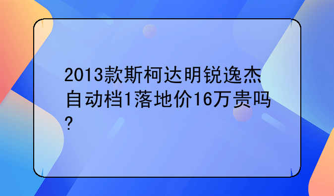 2013款斯柯达明锐逸杰自动档1落地价16万贵吗?