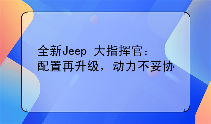 全新Jeep+大指挥官：配置再升级，动力不妥协