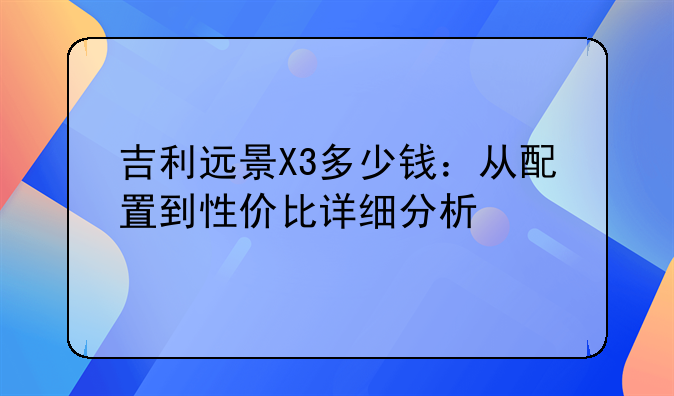 吉利远景X3多少钱：从配置到性价比详细分析