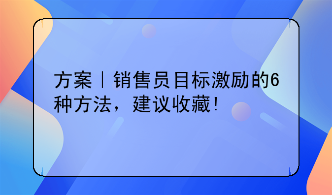 方案｜销售员目标激励的6种方法，建议收藏!