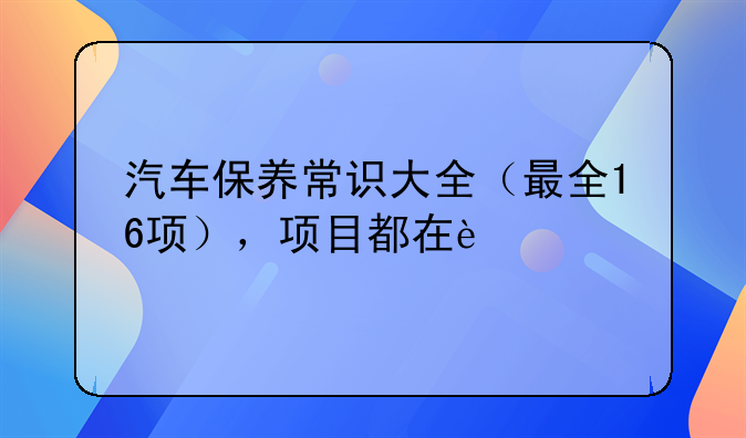 汽车保养常识大全（最全16项），项目都在这