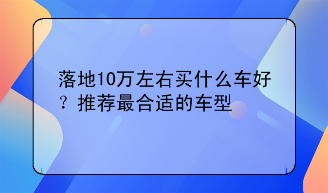 落地10万左右买什么车好？推荐最合适的车型