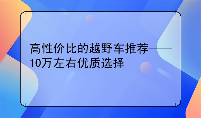 高性价比的越野车推荐——10万左右优质选择