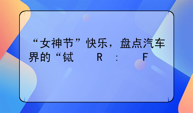 “女神节”快乐，盘点汽车界的“铿锵玫瑰”