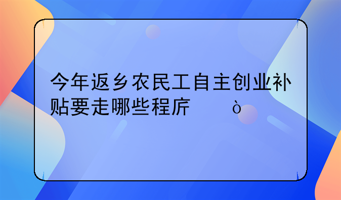 今年返乡农民工自主创业补贴要走哪些程序？