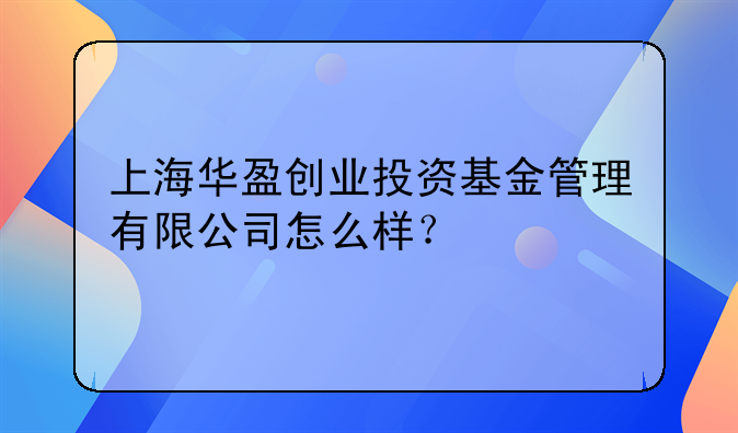 上海华盈创业投资基金管理有限公司怎么样？