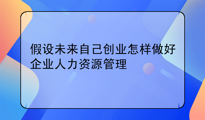 假设未来自己创业怎样做好企业人力资源管理