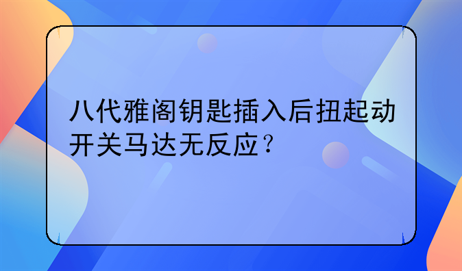 八代雅阁钥匙插入后扭起动开关马达无反应？