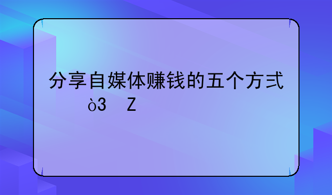 分享自媒体赚钱的五个方式，新手一定要了解