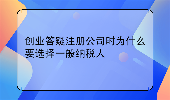 创业答疑注册公司时为什么要选择一般纳税人