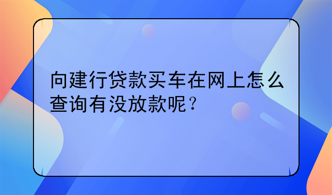 向建行贷款买车在网上怎么查询有没放款呢？