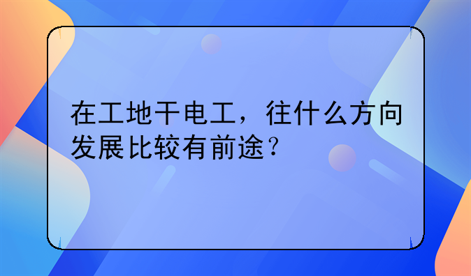 在工地干电工，往什么方向发展比较有前途？