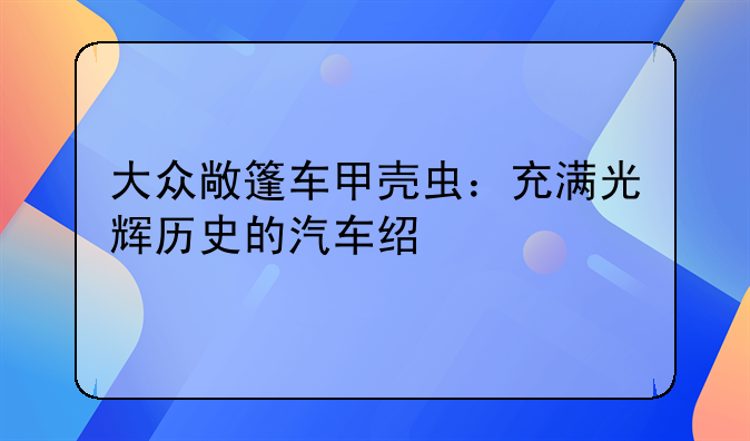 大众敞篷车甲壳虫：充满光辉历史的汽车经典