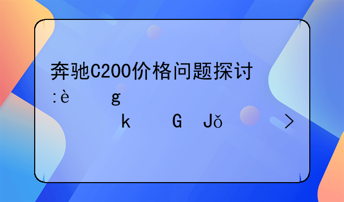 奔驰C200价格问题探讨:这款车究竟多少钱一台?