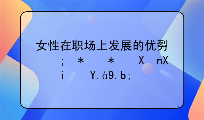 女性在职场上发展的优势与劣势分别是什么？