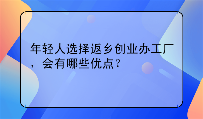 年轻人选择返乡创业办工厂，会有哪些优点？