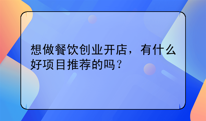 想做餐饮创业开店，有什么好项目推荐的吗？