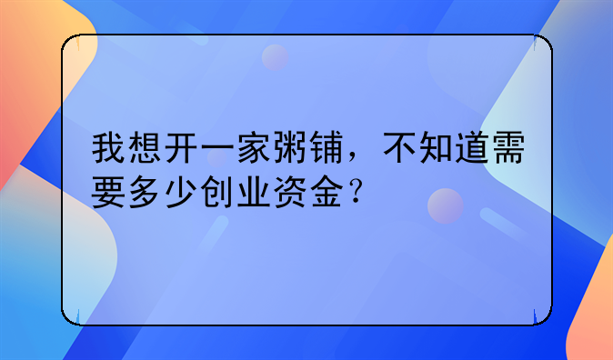 我想开一家粥铺，不知道需要多少创业资金？