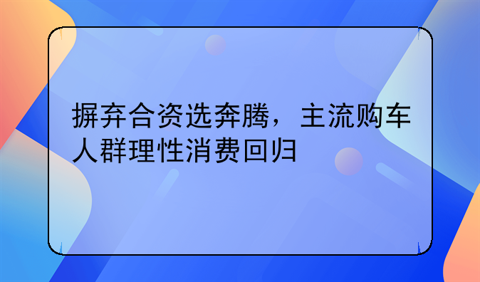 摒弃合资选奔腾，主流购车人群理性消费回归