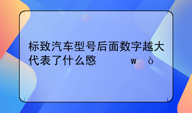 标致汽车型号后面数字越大代表了什么意思？