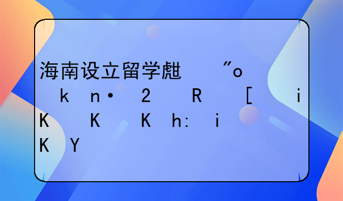 海南设立留学生创业园区政府有什么优惠政策