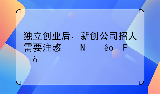 独立创业后，新创公司招人需要注意哪些呢？