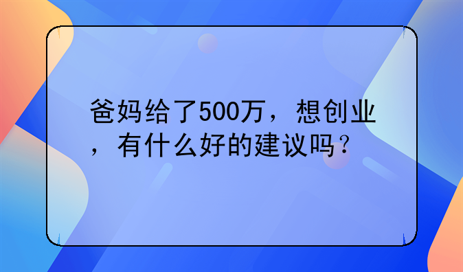 爸妈给了500万，想创业，有什么好的建议吗？