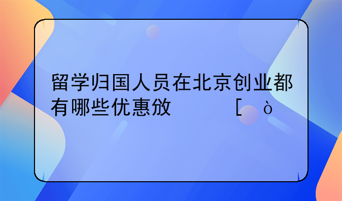 留学归国人员在北京创业都有哪些优惠政策？