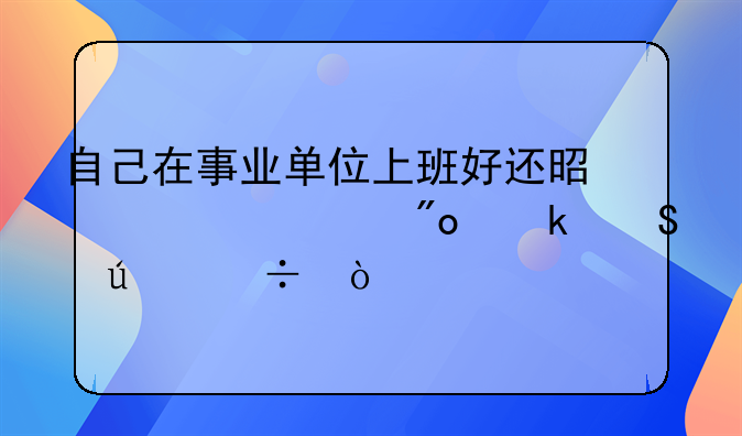 自己在事业单位上班好还是自主创业比较好？