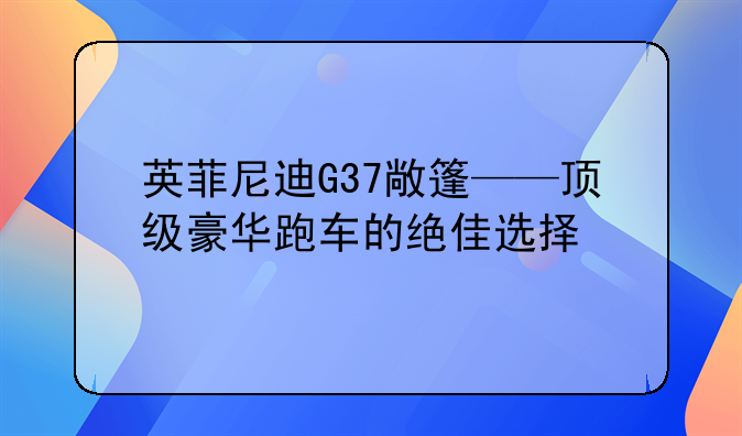 英菲尼迪G37敞篷——顶级豪华跑车的绝佳选择