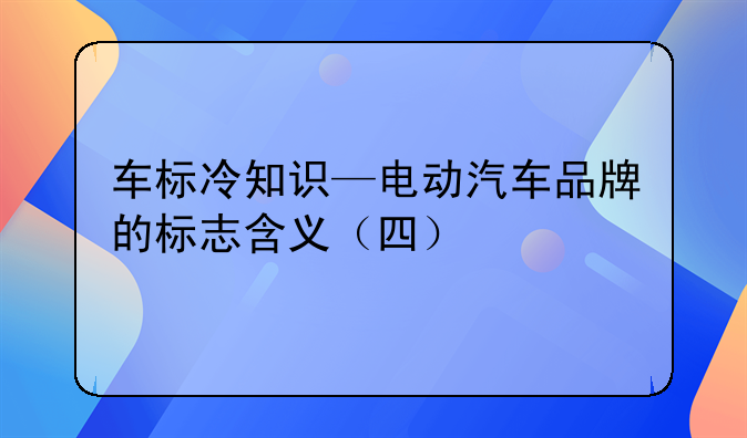 车标冷知识—电动汽车品牌的标志含义（四）