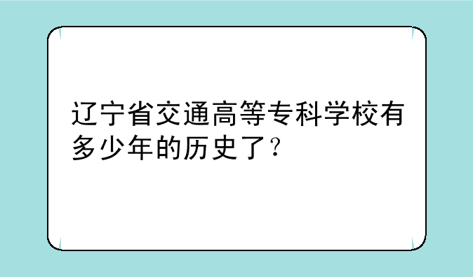 辽宁省交通高等专科学校有多少年的历史了？
