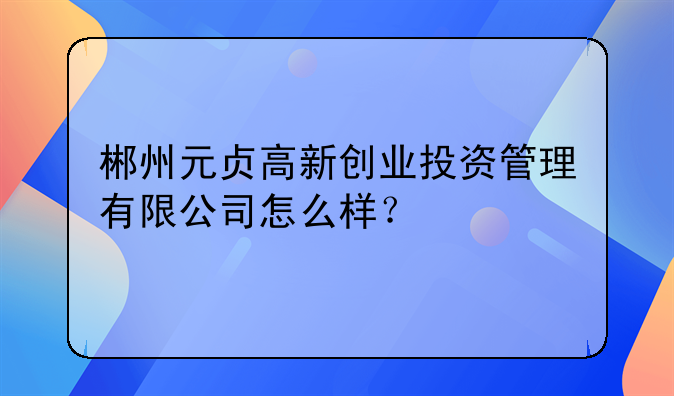 郴州元贞高新创业投资管理有限公司怎么样？