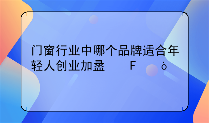 门窗行业中哪个品牌适合年轻人创业加盟呢？