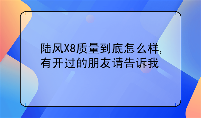 陆风X8质量到底怎么样,有开过的朋友请告诉我