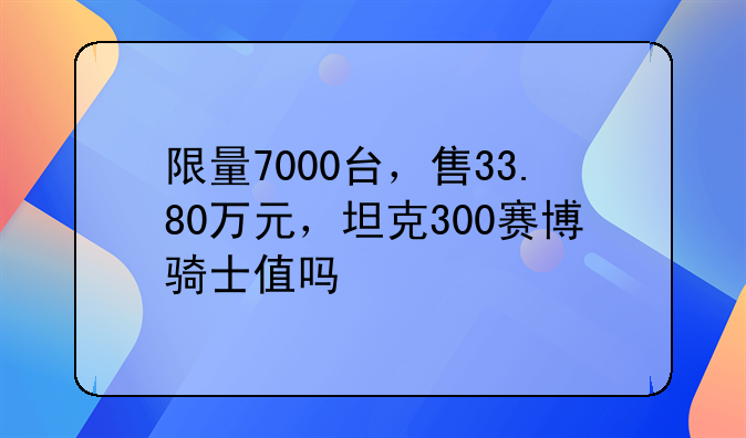 限量7000台，售33.80万元，坦克300赛博骑士值吗